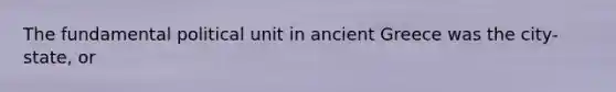 The fundamental political unit in ancient Greece was the city-state, or