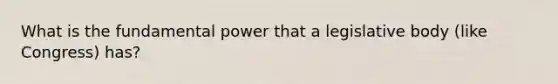 What is the fundamental power that a legislative body (like Congress) has?