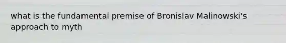 what is the fundamental premise of Bronislav Malinowski's approach to myth