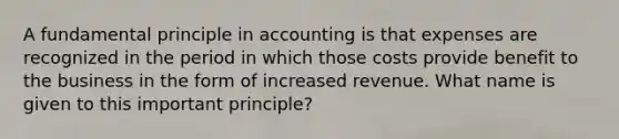 A fundamental principle in accounting is that expenses are recognized in the period in which those costs provide benefit to the business in the form of increased revenue. What name is given to this important principle?