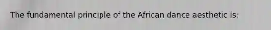 The fundamental principle of the African dance aesthetic is: