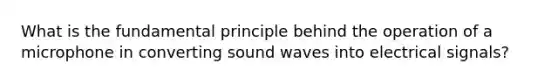 What is the fundamental principle behind the operation of a microphone in converting sound waves into electrical signals?