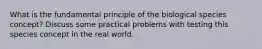 What is the fundamental principle of the biological species concept? Discuss some practical problems with testing this species concept in the real world.