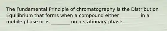 The Fundamental Principle of chromatography is the Distribution Equilibrium that forms when a compound either ________ in a mobile phase or is ________ on a stationary phase.