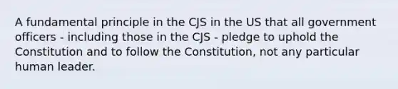 A fundamental principle in the CJS in the US that all government officers - including those in the CJS - pledge to uphold the Constitution and to follow the Constitution, not any particular human leader.