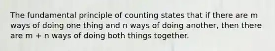 The fundamental principle of counting states that if there are m ways of doing one thing and n ways of doing another, then there are m + n ways of doing both things together.