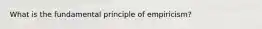 What is the fundamental principle of empiricism?