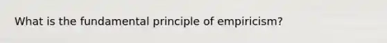 What is the fundamental principle of empiricism?