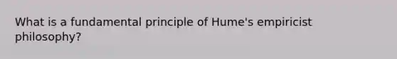 What is a fundamental principle of Hume's empiricist philosophy?