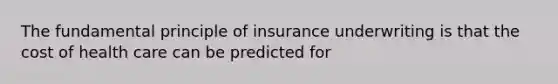 The fundamental principle of insurance underwriting is that the cost of health care can be predicted for