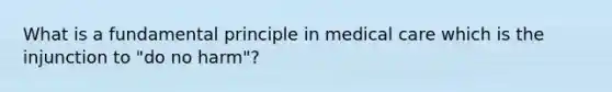 What is a fundamental principle in medical care which is the injunction to "do no harm"?