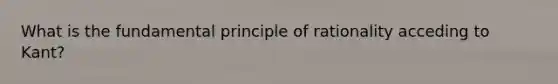 What is the fundamental principle of rationality acceding to Kant?