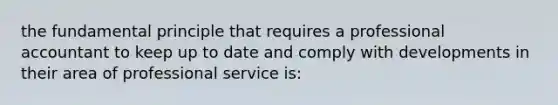 the fundamental principle that requires a professional accountant to keep up to date and comply with developments in their area of professional service is: