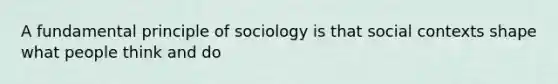 A fundamental principle of sociology is that social contexts shape what people think and do