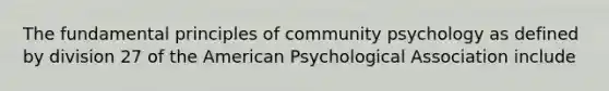 The fundamental principles of community psychology as defined by division 27 of the American Psychological Association include