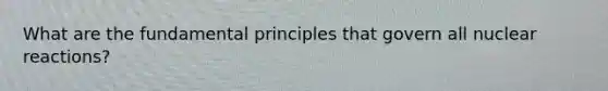 What are the fundamental principles that govern all nuclear reactions?