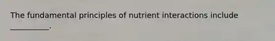 The fundamental principles of nutrient interactions include __________.