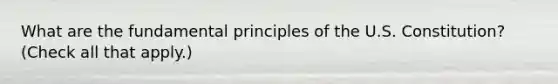 What are the fundamental principles of the U.S. Constitution? (Check all that apply.)