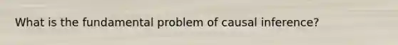 What is the fundamental problem of causal inference?