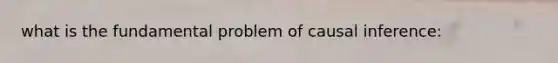 what is the fundamental problem of causal inference: