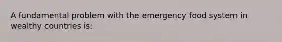 A fundamental problem with the emergency food system in wealthy countries is: