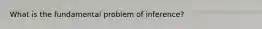 What is the fundamental problem of inference?