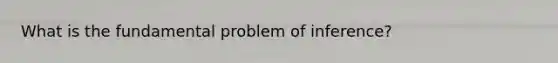 What is the fundamental problem of inference?