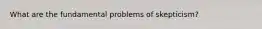 What are the fundamental problems of skepticism?