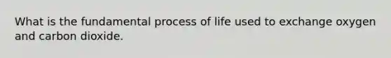 What is the fundamental process of life used to exchange oxygen and carbon dioxide.