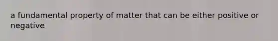 a fundamental property of matter that can be either positive or negative