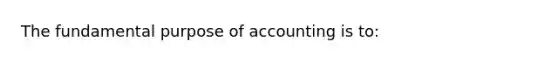 The fundamental purpose of accounting is to: