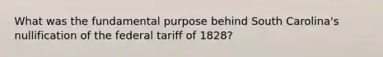 What was the fundamental purpose behind South Carolina's nullification of the federal tariff of 1828?