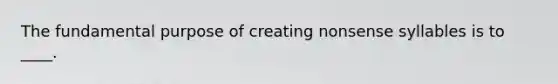 The fundamental purpose of creating nonsense syllables is to ____.