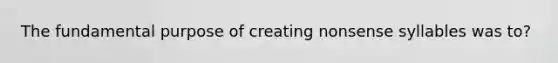 The fundamental purpose of creating nonsense syllables was to?