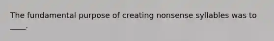 The fundamental purpose of creating nonsense syllables was to ____.