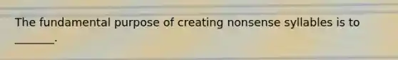 The fundamental purpose of creating nonsense syllables is to _______.