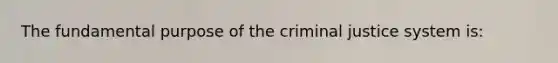 The fundamental purpose of the criminal justice system is: