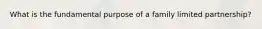What is the fundamental purpose of a family limited partnership?