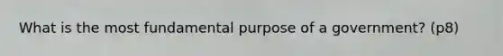 What is the most fundamental purpose of a government? (p8)