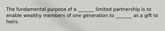 The fundamental purpose of a _______ limited partnership is to enable wealthy members of one generation to _______ as a gift to heirs.