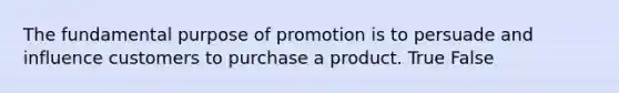 The fundamental purpose of promotion is to persuade and influence customers to purchase a product. True False