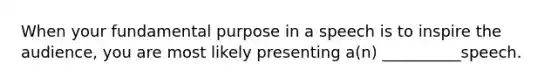 When your fundamental purpose in a speech is to inspire the audience, you are most likely presenting a(n) __________speech.