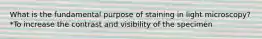 What is the fundamental purpose of staining in light microscopy? *To increase the contrast and visibility of the specimen