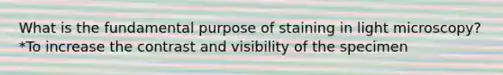 What is the fundamental purpose of staining in light microscopy? *To increase the contrast and visibility of the specimen