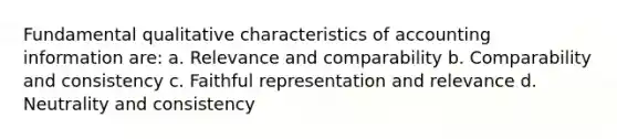 Fundamental qualitative characteristics of accounting information are: a. Relevance and comparability b. Comparability and consistency c. Faithful representation and relevance d. Neutrality and consistency