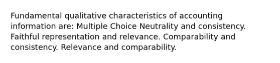 Fundamental qualitative characteristics of accounting information are: Multiple Choice Neutrality and consistency. Faithful representation and relevance. Comparability and consistency. Relevance and comparability.