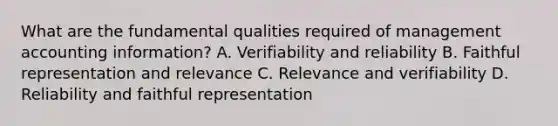 What are the fundamental qualities required of management accounting​ information? A. Verifiability and reliability B. Faithful representation and relevance C. Relevance and verifiability D. Reliability and faithful representation