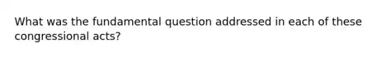 What was the fundamental question addressed in each of these congressional acts?