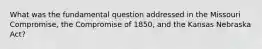 What was the fundamental question addressed in the Missouri Compromise, the Compromise of 1850, and the Kansas Nebraska Act?