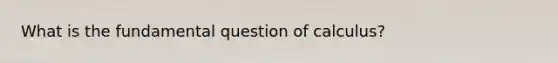 What is the fundamental question of calculus?